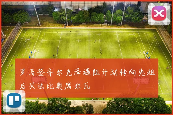 罗马签齐尔克泽遇阻计划转向先租后买法比奥席尔瓦