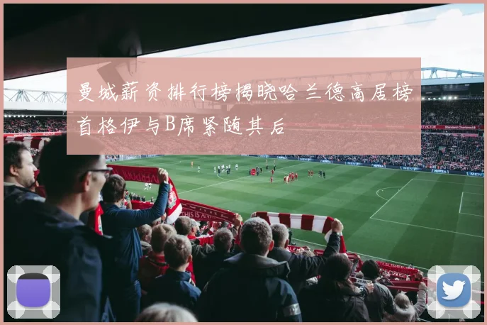 曼城薪资排行榜揭晓哈兰德高居榜首格伊与B席紧随其后