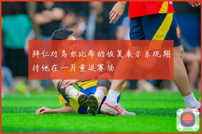 拜仁对乌尔比希的恢复表示乐观期待他在一月重返赛场