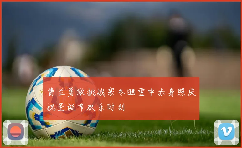 费兰勇敢挑战寒冬晒雪中赤身照庆祝圣诞节欢乐时刻