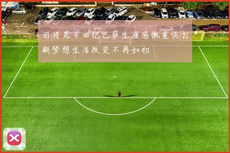 旧将昆卡回忆巴萨生涯感慨重伤打断梦想生活改变不再如初