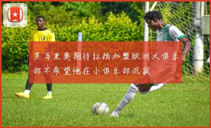 罗马里奥期待拉扬加盟欧洲大俱乐部不希望他在小俱乐部沉寂