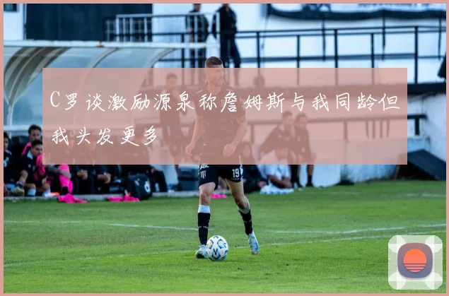 C罗谈激励源泉称詹姆斯与我同龄但我头发更多