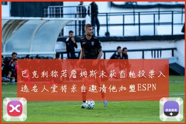 巴克利称若詹姆斯未获首轮投票入选名人堂将亲自邀请他加盟ESPN