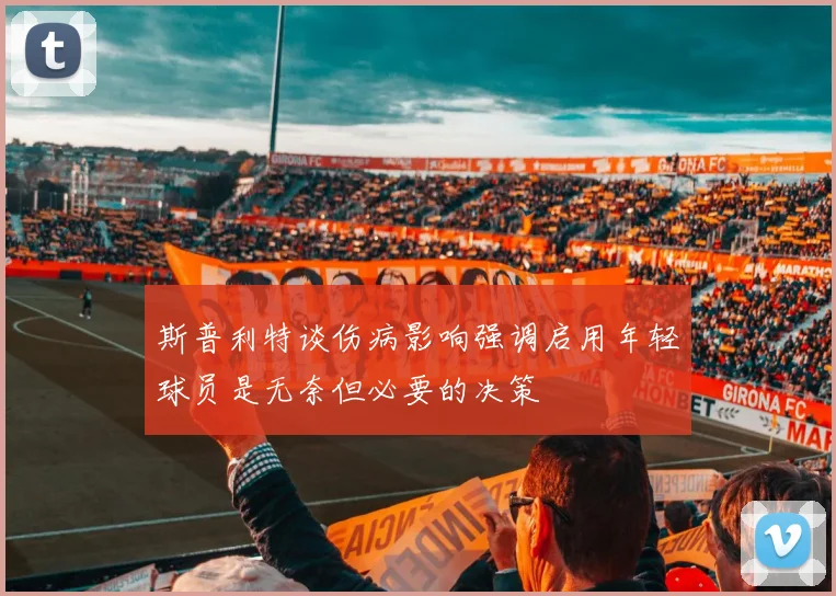 斯普利特谈伤病影响强调启用年轻球员是无奈但必要的决策