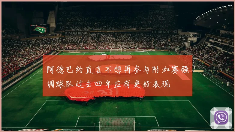阿德巴约直言不想再参与附加赛强调球队过去四年应有更好表现