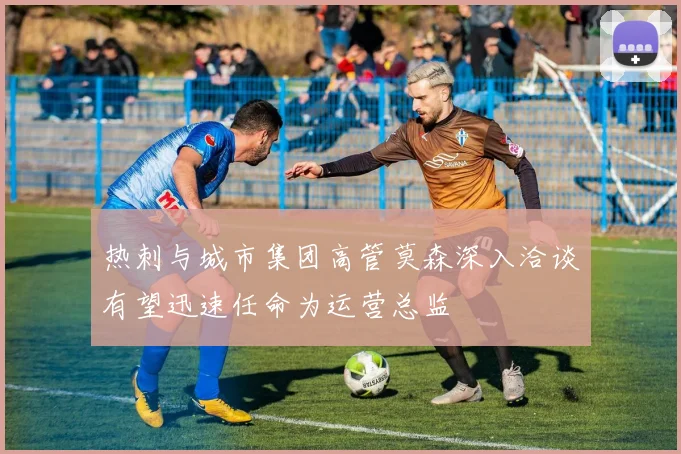 热刺与城市集团高管莫森深入洽谈有望迅速任命为运营总监