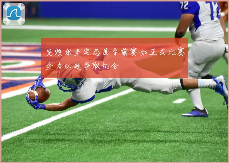 克赖尔坚定态度季前赛如正式比赛全力以赴争取机会