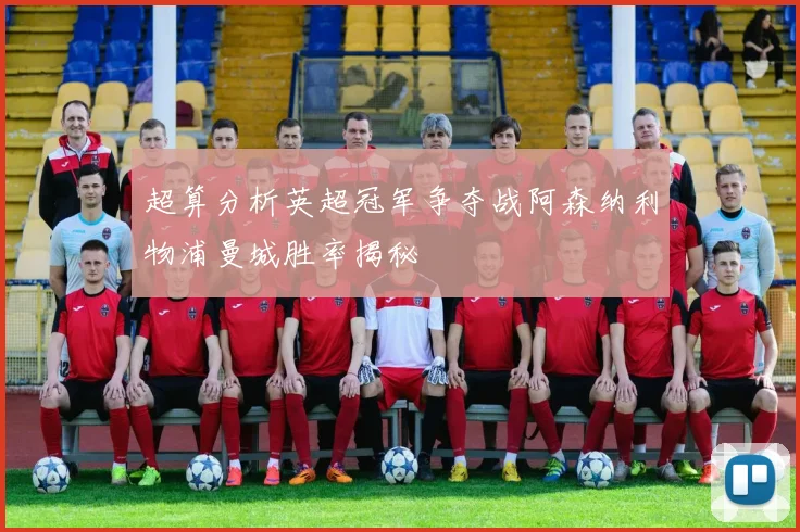 超算分析英超冠军争夺战阿森纳利物浦曼城胜率揭秘