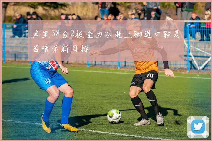 库里38分2板全力以赴上脚进口鞋是否暗示新目标