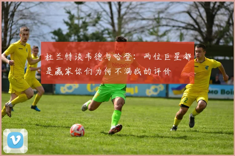杜兰特谈韦德与哈登：两位巨星都是赢家你们为何不满我的评价