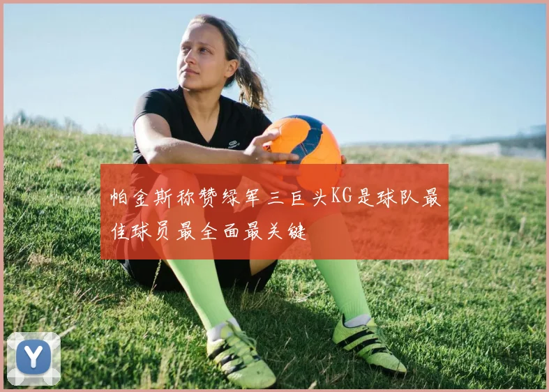 帕金斯称赞绿军三巨头KG是球队最佳球员最全面最关键