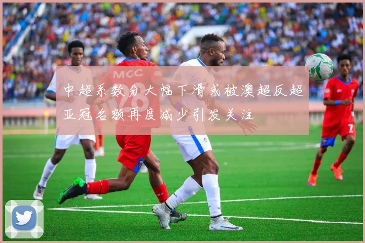 中超系数分大幅下滑或被澳超反超亚冠名额再度减少引发关注