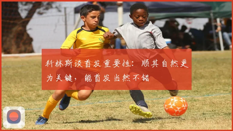 科林斯谈首发重要性：顺其自然更为关键，能首发当然不错