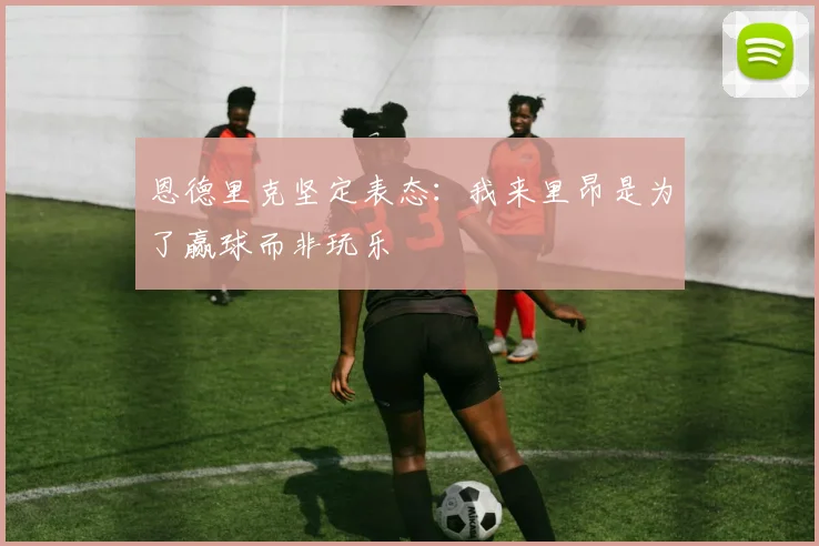 恩德里克坚定表态：我来里昂是为了赢球而非玩乐
