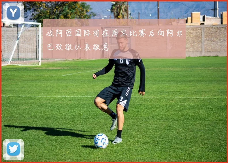 迈阿密国际将在周末比赛后向阿尔巴致敬以表敬意