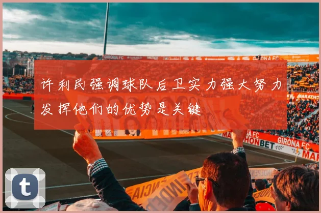 许利民强调球队后卫实力强大努力发挥他们的优势是关键