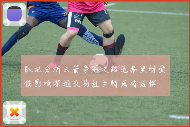 队记分析火箭争冠之路范弗里特受伤影响深远交易杜兰特或将后悔