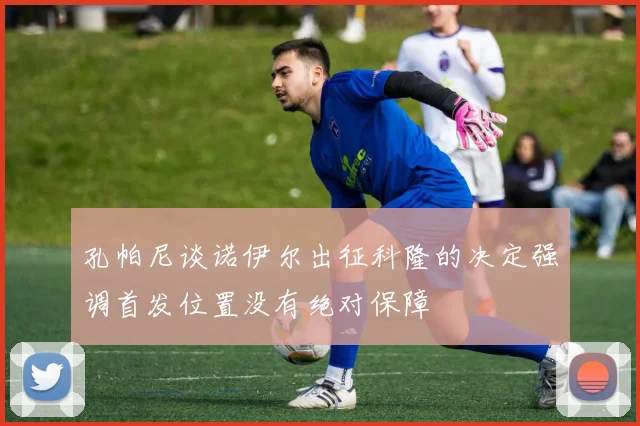 孔帕尼谈诺伊尔出征科隆的决定强调首发位置没有绝对保障