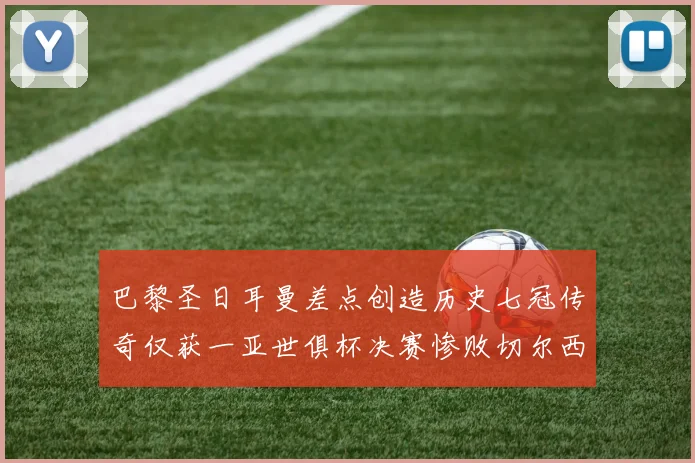 巴黎圣日耳曼差点创造历史七冠传奇仅获一亚世俱杯决赛惨败切尔西
