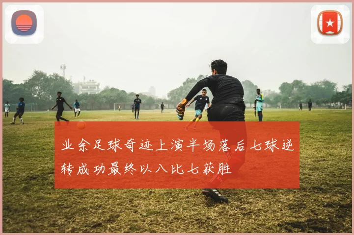 业余足球奇迹上演半场落后七球逆转成功最终以八比七获胜